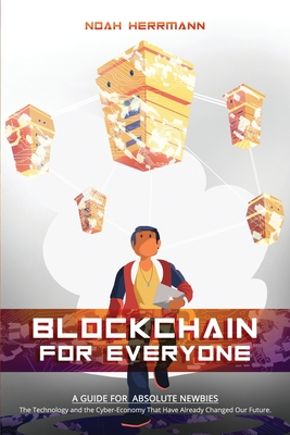 Blockchain for Everyone: A Guide for Absolute Newbies: The Technology and the Cyber-Economy That Have Already Changed Our Future. - Herrmann, Noah