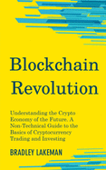 Blockchain Revolution: Understanding the Crypto Economy of the Future. A Non-Technical Guide to the Basics of Cryptocurrency Trading and Investing.