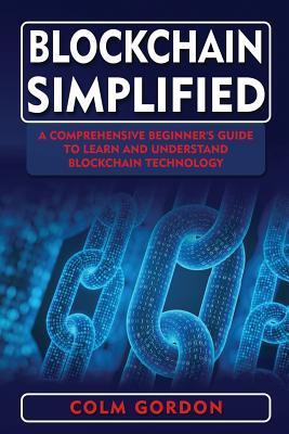 Blockchain Simplified: A Comprehensive Beginner's Guide to Learn and Understand Blockchain Technology - Gordon, Colm