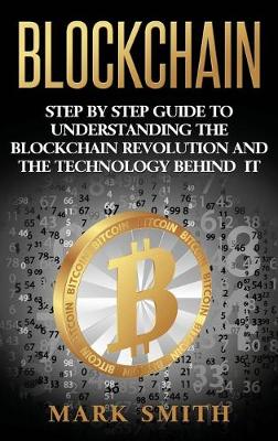 Blockchain: Step By Step Guide To Understanding The Blockchain Revolution And The Technology Behind It - Smith, Mark