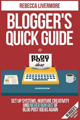 Blogger's Quick Guide to Blog Post Ideas: Set Up Systems, Nurture Creativity, and Never Run Out of Blog Post Ideas Again - Livermore, Rebecca