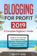Blogging for Profit 2019: A Complete Beginner's Guide. 6 Steps to Turn Your Blog Into a Money Making Machine, Generate Passive Income, and Achieve Financial Freedom
