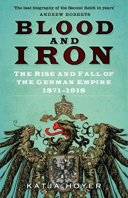 Blood and Iron: The Rise and Fall of the German Empire 1871-1918 - Hoyer, Katja