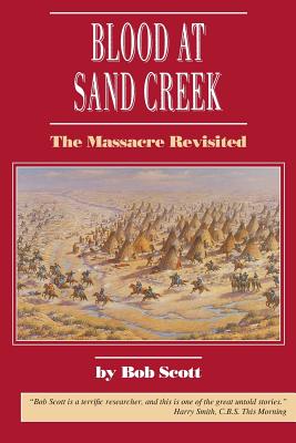 Blood at Sand Creek: The Massacre Revisited - Scott, Bob, and Scott, Robert