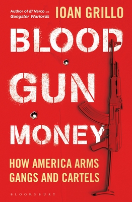 Blood Gun Money: How America Arms Gangs and Cartels - Grillo, Ioan