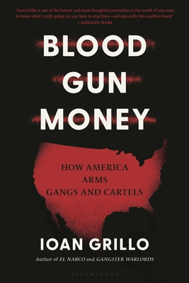 Blood Gun Money: How America Arms Gangs and Cartels - Grillo, Ioan