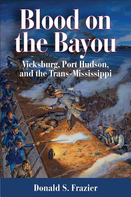 Blood on the Bayou: Vicksburg, Port Hudson, and the Trans-Mississippi - Frazier, Donald S, Dr., PH.D.