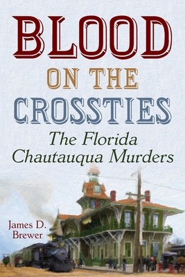 Blood on the Crossties: The Florida Chautauqua Murders - Brewer, James D