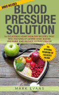 Blood Pressure: Blood Pressure Solution: 54 Delicious Heart Healthy Recipes That Will Naturally Lower High Blood Pressure and Reduce Hypertension