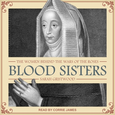 Blood Sisters: The Women Behind the Wars of the Roses - James, Corrie (Read by), and Gristwood, Sarah