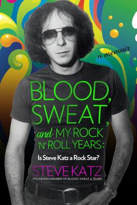 Blood, Sweat, and My Rock 'n' Roll Years: Is Steve Katz a Rock Star? - Katz, Steve