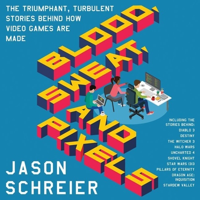 Blood, Sweat, and Pixels: The Triumphant, Turbulent Stories Behind How Video Games Are Made - Schreier, Jason, and Chase, Ray (Read by)