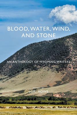 Blood, Water, Wind, and Stone: An Anthology of Wyoming Writers - Howe, Lori (Editor)