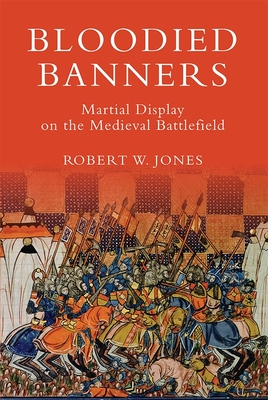 Bloodied Banners: Martial Display on the Medieval Battlefield - Jones, Robert W