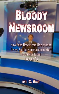 Bloody Newsroom: How Fake News from One Station Drove Another Newsroom's Staff to Be Murdered Live on TV - Rich, C