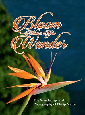 Bloom Where You Wander (Expanded, matte cover): The Wanderings and Photography of Phillip Martin - Martin, Phillip