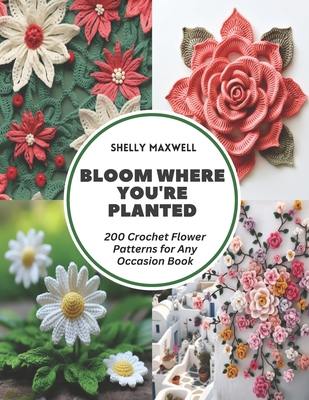 Bloom Where You're Planted: 200 Crochet Flower Patterns for Any Occasion Book - Maxwell, Shelly