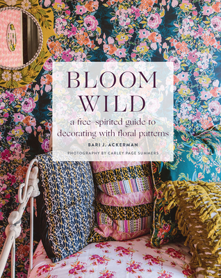 Bloom Wild: A Free-Spirited Guide to Decorating with Floral Patterns - Ackerman, Bari J