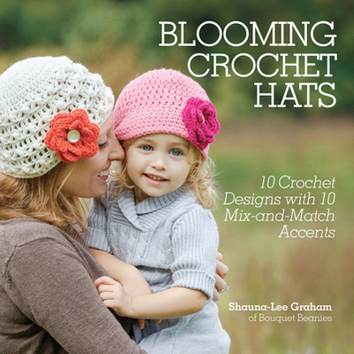 Blooming Crochet Hats: 10 Crochet Designs with 10 Mix-and-Match Accents - Graham, Shauna-Lee