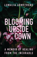 Blooming Upside Down: A Memoir of Healing from the Incurable