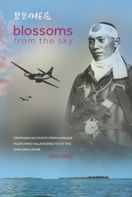 Blossoms from the Sky: Firsthand Accounts from Kamikaze Pilots Who Volunteered to Fly the Ohka Baka Bomb - King, Dan