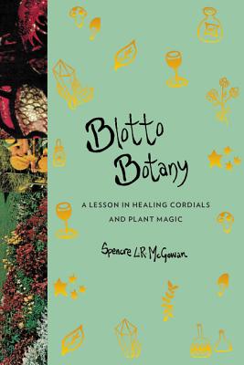 Blotto Botany: A Lesson in Healing Cordials and Plant Magic - McGowan, Spencre L.R.