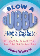 Blow a Bubble, Not a Gasket: 101 Ways to Reduce Stress and Add Fun to Your Life