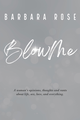 Blow Me: A woman's opinions, thoughts and rants about life, sex, love and everything - Rose, Barbara