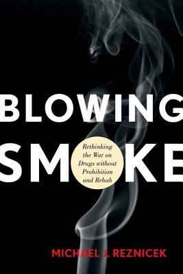 Blowing Smoke: Rethinking the War on Drugs without Prohibition and Rehab - Reznicek, Michael J, Dr.