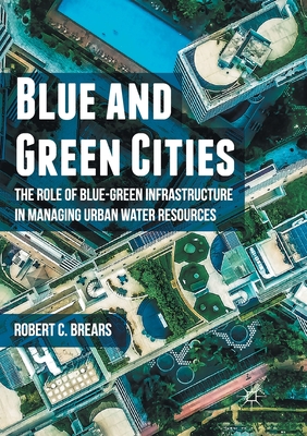 Blue and Green Cities: The Role of Blue-Green Infrastructure in Managing Urban Water Resources - Brears, Robert C
