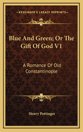 Blue and Green; Or the Gift of God V1: A Romance of Old Constantinople