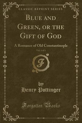 Blue and Green, or the Gift of God, Vol. 1 of 3: A Romance of Old Constantinople (Classic Reprint) - Pottinger, Henry, Sir