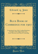 Blue Book of Cambridge for 1907: Containing Lists of the Leading Residents, Societies, Clubs, Illustrations, Etc., Street Directory and Map of Cambridge (Classic Reprint)
