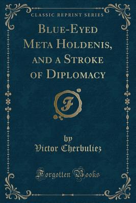 Blue-Eyed Meta Holdenis, and a Stroke of Diplomacy (Classic Reprint) - Cherbuliez, Victor