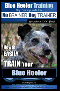 Blue Heeler Training Dog Training with the No Brainer Dog Trainer We Make It That Easy!: How to Easily Train Your Blue Heeler