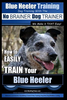 Blue Heeler Training Dog Training with the No BRAINER Dog TRAINER We Make it THAT EASY!: How to EASILY TRAIN Your Blue Heeler - Pearce, Paul Allen
