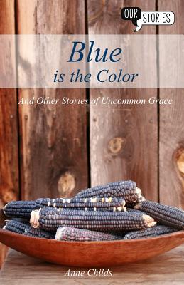 Blue is the Color: and Other Stories of Uncommon Grace - Childs, Anne