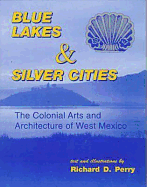 Blue Lakes and Silver Cities: The Colonial Arts and Architecture of West Mexico - Perry, Richard