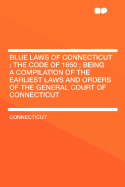 Blue Laws of Connecticut: The Code of 1650; Being a Compilation of the Earliest Laws and Orders of the General Court of Connecticut ..