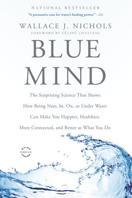 Blue Mind: The Surprising Science That Shows How Being Near, In, On, or Under Water Can Make You Happier, Healthier, More Connected, and Better at What You Do - Nichols, Wallace J, and Cousteau, Céline (Foreword by)