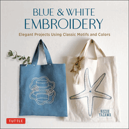 Blue & White Embroidery: Elegant Projects Using Classic Motifs and Colors (7 Stitching Techniques and 30 Projects Included)