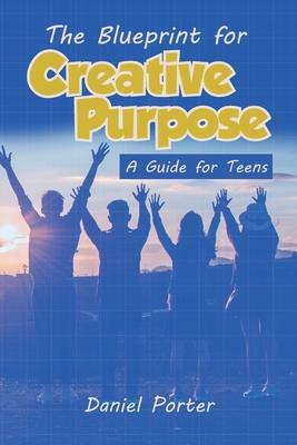 Blueprint for Creative Purpose: A Guide For Teens - Hardy, Corendis (Editor), and Porter, Daniel