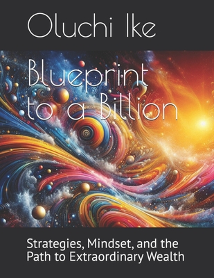 Blueprint to a Billion: Strategies, Mindset, and the Path to Extraordinary Wealth - Ike, Oluchi