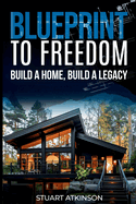 Blueprint to Freedom: Build a Home, Build a Legacy: A Step-by-Step Guide to Building Your Dream Home, Embracing Sustainable Living and Creating a Lasting Legacy