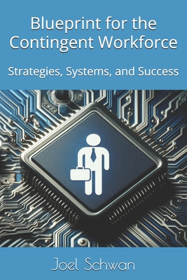 Blueprints for the Contingent Workforce: Strategies, Systems, and Success - Schwan, Joel