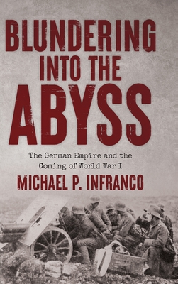 Blundering into the Abyss: The German Empire and the Coming of World War I - Infranco, Michael P