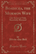 Boadicea, the Mormon Wife: Life-Scenes in Utah; Beautifully Illistrated (Classic Reprint)
