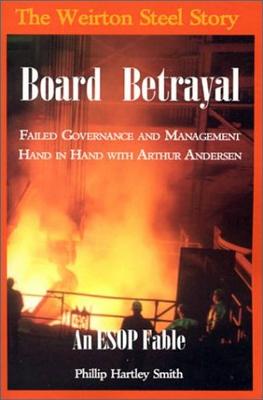 Board Betrayal: The Weirton Steel Story: Failed Governance and Management Hand in Hand with Arthur Andersen: An ESOP Fable - Smith, Phillip Hartley