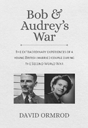 Bob & Audrey's War: The extraordinary experiences of a young British married couple during the Second World War