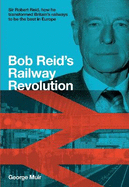 Bob Reid's Railway Revolution: Sir Robert Reid, how he transformed Britain's railways to be the best in Europe